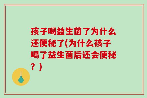 孩子喝益生菌了为什么还便秘了(为什么孩子喝了益生菌后还会便秘？)