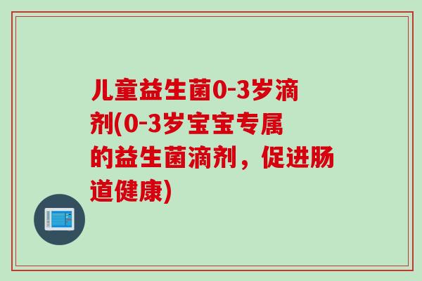 儿童益生菌0-3岁滴剂(0-3岁宝宝专属的益生菌滴剂，促进肠道健康)