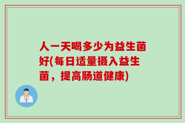 人一天喝多少为益生菌好(每日适量摄入益生菌，提高肠道健康)