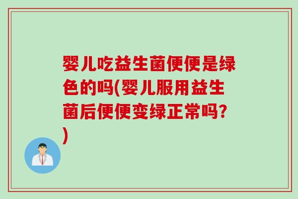 婴儿吃益生菌便便是绿色的吗(婴儿服用益生菌后便便变绿正常吗？)