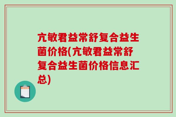 亢敏君益常舒复合益生菌价格(亢敏君益常舒复合益生菌价格信息汇总)