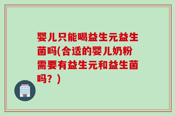 婴儿只能喝益生元益生菌吗(合适的婴儿奶粉需要有益生元和益生菌吗？)