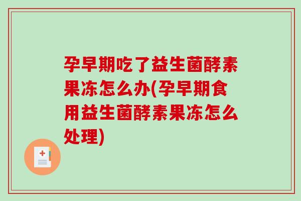 孕早期吃了益生菌酵素果冻怎么办(孕早期食用益生菌酵素果冻怎么处理)