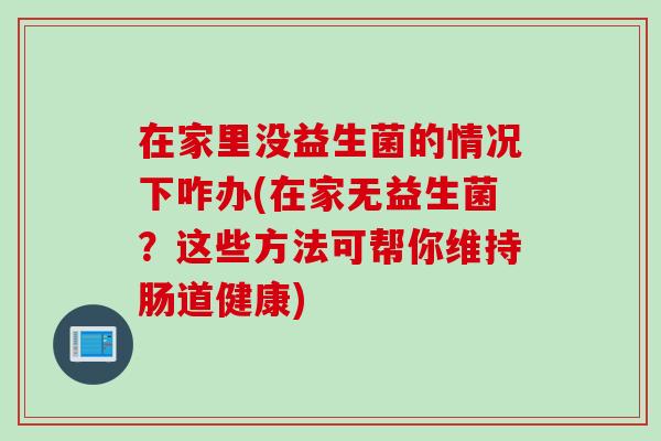 在家里没益生菌的情况下咋办(在家无益生菌？这些方法可帮你维持肠道健康)