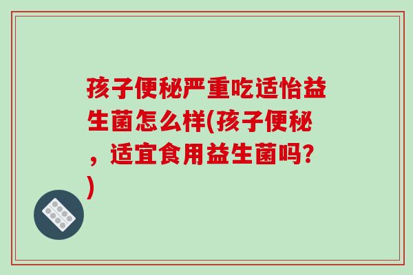 孩子便秘严重吃适怡益生菌怎么样(孩子便秘，适宜食用益生菌吗？)