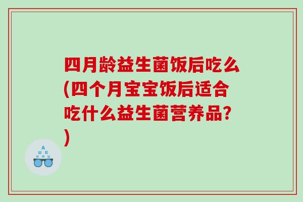 四月龄益生菌饭后吃么(四个月宝宝饭后适合吃什么益生菌营养品？)