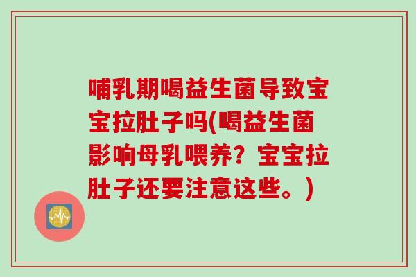 哺乳期喝益生菌导致宝宝拉肚子吗(喝益生菌影响母乳喂养？宝宝拉肚子还要注意这些。)