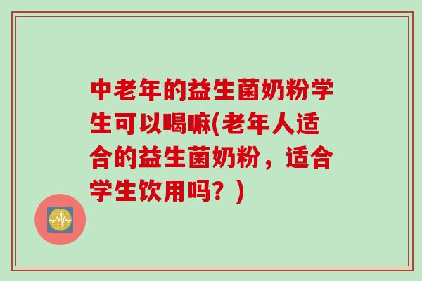 中老年的益生菌奶粉学生可以喝嘛(老年人适合的益生菌奶粉，适合学生饮用吗？)