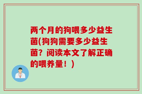两个月的狗喂多少益生菌(狗狗需要多少益生菌？阅读本文了解正确的喂养量！)