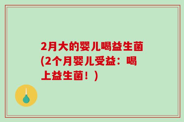 2月大的婴儿喝益生菌(2个月婴儿受益：喝上益生菌！)