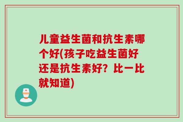 儿童益生菌和抗生素哪个好(孩子吃益生菌好还是抗生素好？比一比就知道)