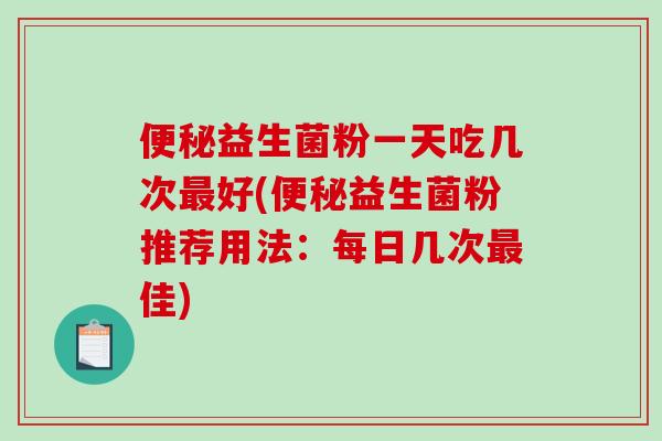 便秘益生菌粉一天吃几次最好(便秘益生菌粉推荐用法：每日几次最佳)