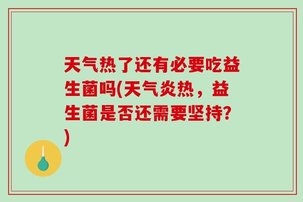 天气热了还有必要吃益生菌吗(天气炎热，益生菌是否还需要坚持？)