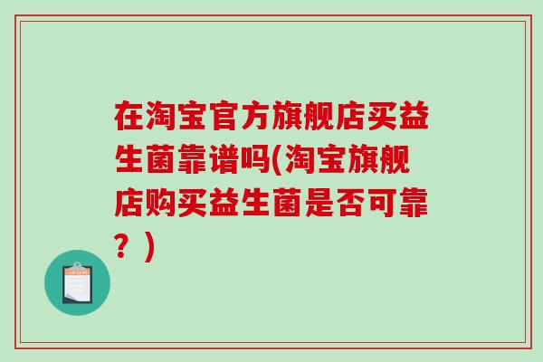 在淘宝官方旗舰店买益生菌靠谱吗(淘宝旗舰店购买益生菌是否可靠？)