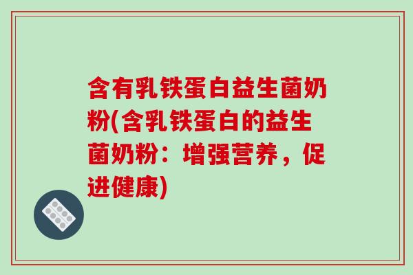 含有乳铁蛋白益生菌奶粉(含乳铁蛋白的益生菌奶粉：增强营养，促进健康)