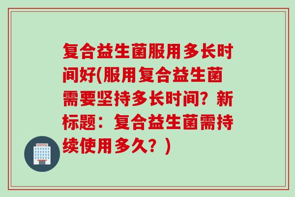复合益生菌服用多长时间好(服用复合益生菌需要坚持多长时间?新标题:复合益生菌需持续使用多久?) 复合益生菌服用多长时间好(服用复合益生菌需要坚持多长时间?新标题:复合益生菌需持续使用多久?)