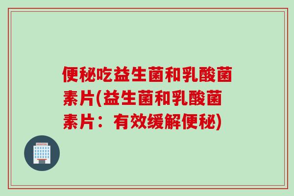 便秘吃益生菌和乳酸菌素片(益生菌和乳酸菌素片：有效缓解便秘)