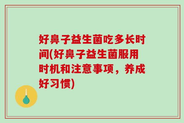 好鼻子益生菌吃多长时间(好鼻子益生菌服用时机和注意事项，养成好习惯)
