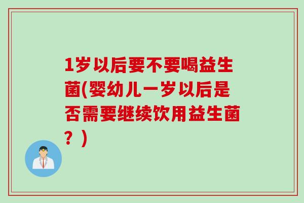 1岁以后要不要喝益生菌(婴幼儿一岁以后是否需要继续饮用益生菌？)