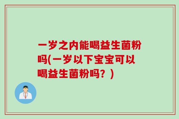 一岁之内能喝益生菌粉吗(一岁以下宝宝可以喝益生菌粉吗?) 一岁之内能喝益生菌粉吗(一岁以下宝宝可以喝益生菌粉吗?)