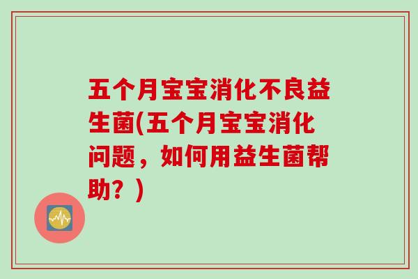 五个月宝宝消化不良益生菌(五个月宝宝消化问题，如何用益生菌帮助？)