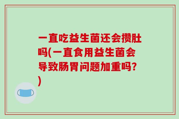 一直吃益生菌还会攒肚吗(一直食用益生菌会导致肠胃问题加重吗?) 一直吃益生菌还会攒肚吗(一直食用益生菌会导致肠胃问题加重吗?)