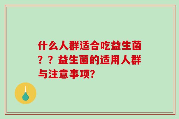 什么人群适合吃益生菌？？益生菌的适用人群与注意事项？
