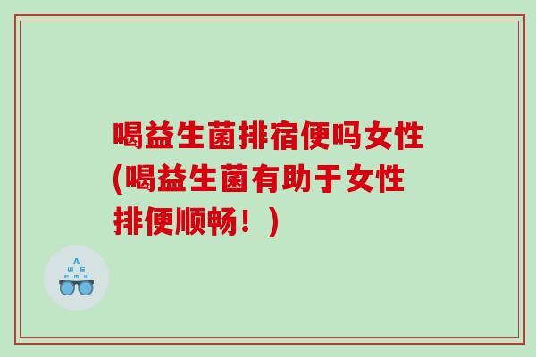 喝益生菌排宿便吗女性(喝益生菌有助于女性排便顺畅！)