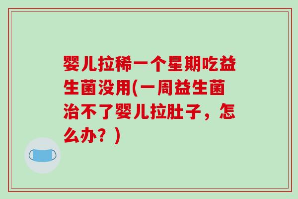 婴儿拉稀一个星期吃益生菌没用(一周益生菌治不了婴儿拉肚子，怎么办？)