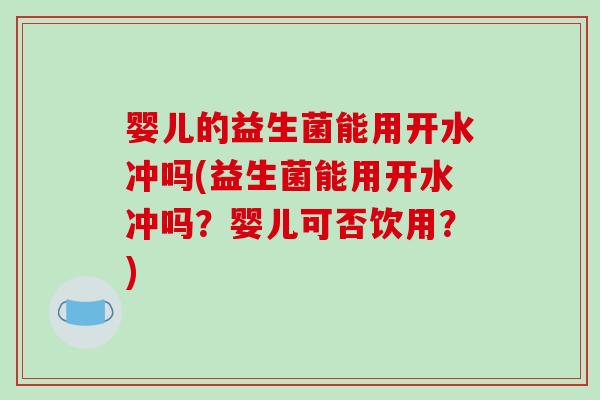 婴儿的益生菌能用开水冲吗(益生菌能用开水冲吗？婴儿可否饮用？)