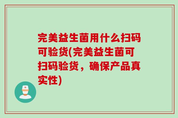 完美益生菌用什么扫码可验货(完美益生菌可扫码验货，确保产品真实性)