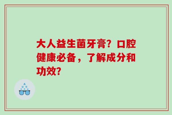 大人益生菌牙膏？口腔健康必备，了解成分和功效？