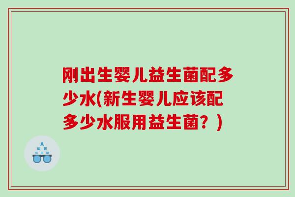 刚出生婴儿益生菌配多少水(新生婴儿应该配多少水服用益生菌？)