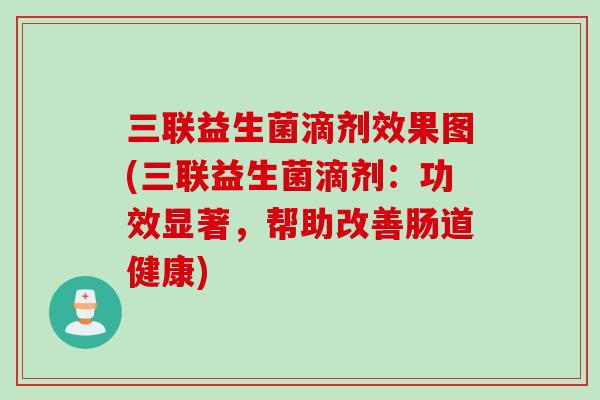 三联益生菌滴剂效果图(三联益生菌滴剂：功效显著，帮助改善肠道健康)