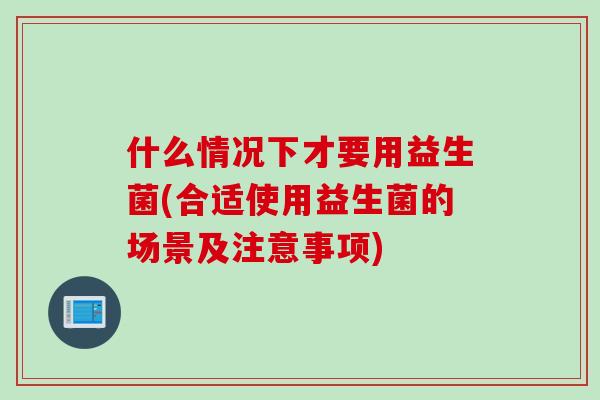 什么情况下才要用益生菌(合适使用益生菌的场景及注意事项) 什么情况下才要用益生菌(合适使用益生菌的场景及注意事项)