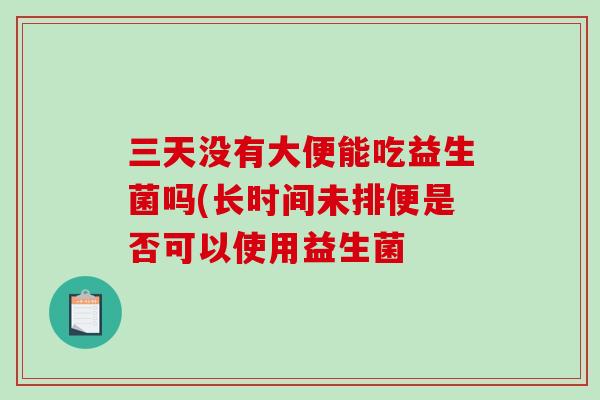 三天没有大便能吃益生菌吗(长时间未排便是否可以使用益生菌