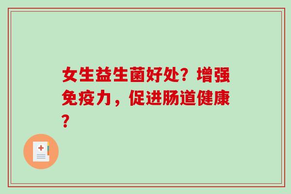 女生益生菌好处？增强力，促进肠道健康？