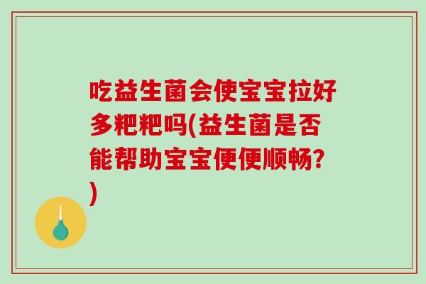 吃益生菌会使宝宝拉好多粑粑吗(益生菌是否能帮助宝宝便便顺畅？)