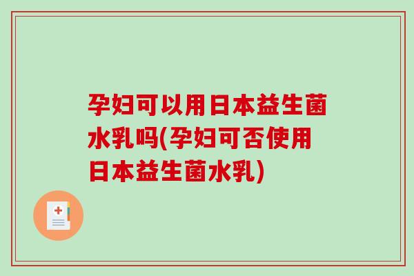 孕妇可以用日本益生菌水乳吗(孕妇可否使用日本益生菌水乳)