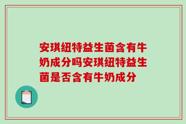 安琪纽特益生菌含有牛奶成分吗安琪纽特益生菌是否含有牛奶成分
