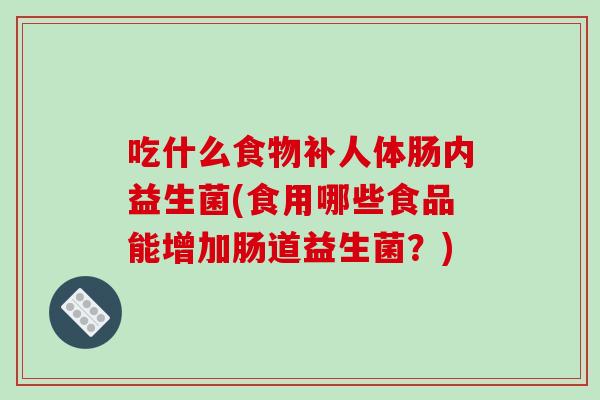 吃什么食物补人体肠内益生菌(食用哪些食品能增加肠道益生菌？)