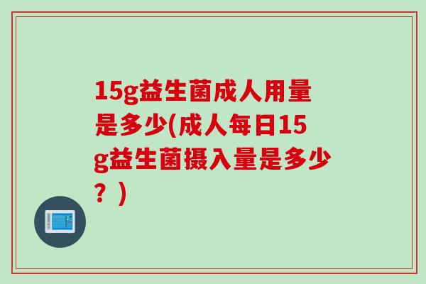 15g益生菌成人用量是多少(成人每日15g益生菌摄入量是多少？)