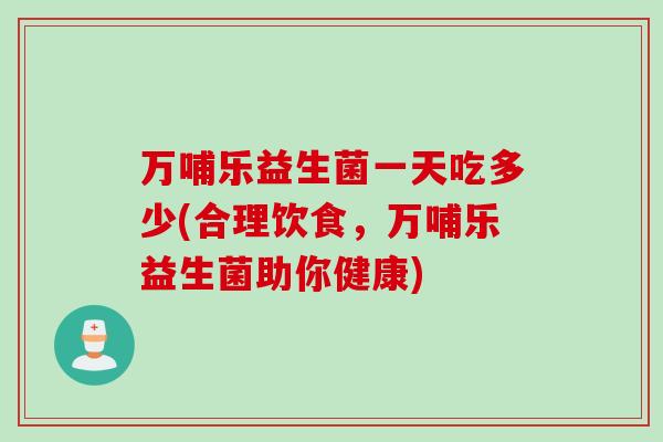 万哺乐益生菌一天吃多少(合理饮食，万哺乐益生菌助你健康)