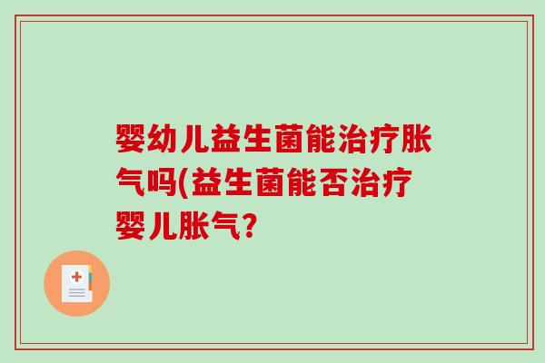 婴幼儿益生菌能治疗胀气吗(益生菌能否治疗婴儿胀气？