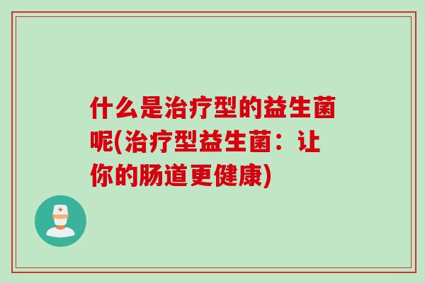 什么是型的益生菌呢(型益生菌:让你的肠道更健康) 什么是型的益生菌呢(型益生菌:让你的肠道更健康)