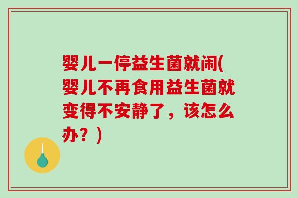 婴儿一停益生菌就闹(婴儿不再食用益生菌就变得不安静了，该怎么办？)