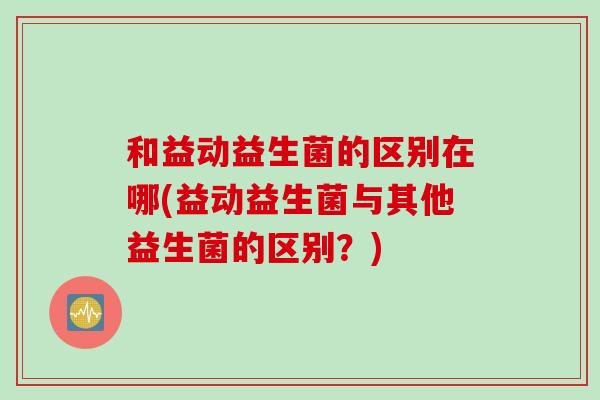 和益动益生菌的区别在哪(益动益生菌与其他益生菌的区别？)
