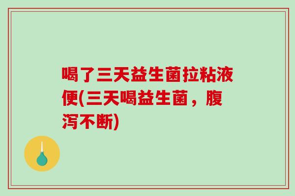 喝了三天益生菌拉粘液便(三天喝益生菌，腹泻不断)