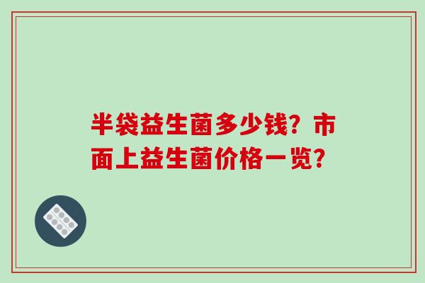 半袋益生菌多少钱?市面上益生菌价格一览? 半袋益生菌多少钱?市面上益生菌价格一览?