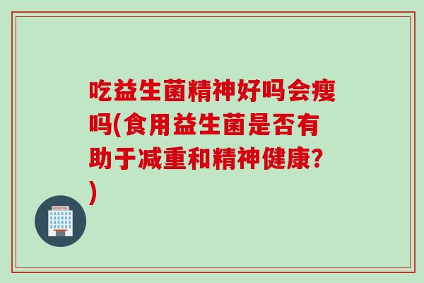 吃益生菌精神好吗会瘦吗(食用益生菌是否有助于减重和精神健康?) 吃益生菌精神好吗会瘦吗(食用益生菌是否有助于减重和精神健康?)